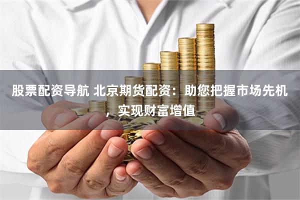 股票配资导航 北京期货配资：助您把握市场先机，实现财富增值