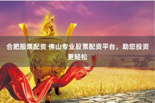合肥股票配资 佛山专业股票配资平台，助您投资更轻松