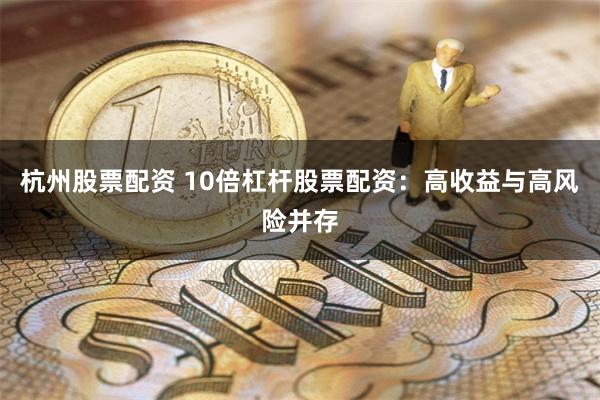 杭州股票配资 10倍杠杆股票配资：高收益与高风险并存