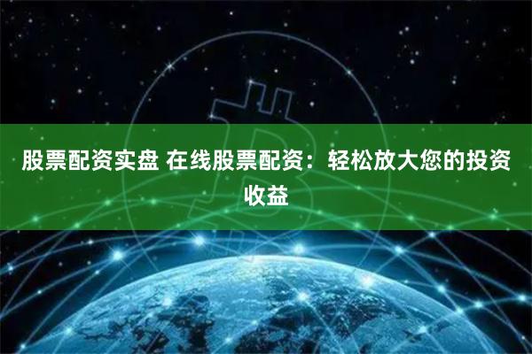 股票配资实盘 在线股票配资：轻松放大您的投资收益