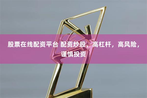 股票在线配资平台 配资炒股，高杠杆，高风险，谨慎投资