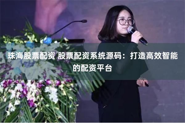 珠海股票配资 股票配资系统源码：打造高效智能的配资平台