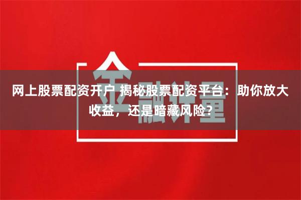 网上股票配资开户 揭秘股票配资平台：助你放大收益，还是暗藏风险？