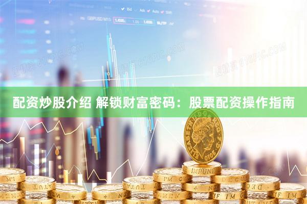 配资炒股介绍 解锁财富密码：股票配资操作指南