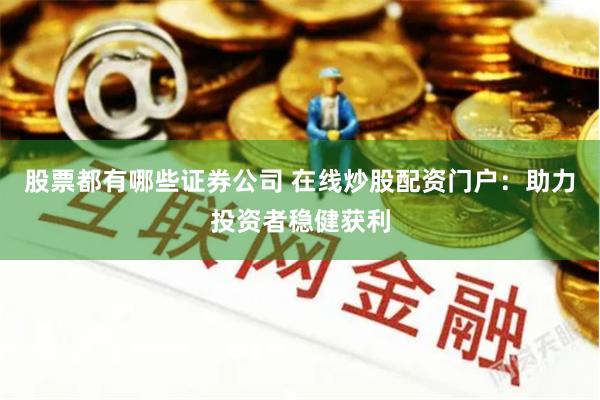 股票都有哪些证券公司 在线炒股配资门户：助力投资者稳健获利