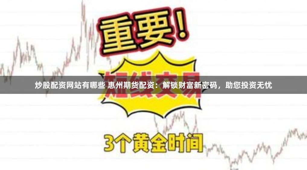 炒股配资网站有哪些 惠州期货配资：解锁财富新密码，助您投资无忧