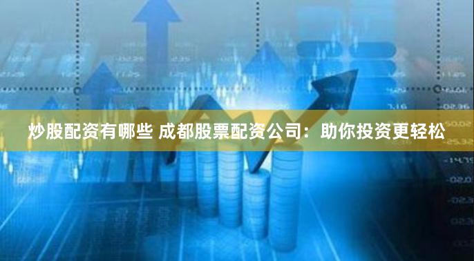 炒股配资有哪些 成都股票配资公司：助你投资更轻松