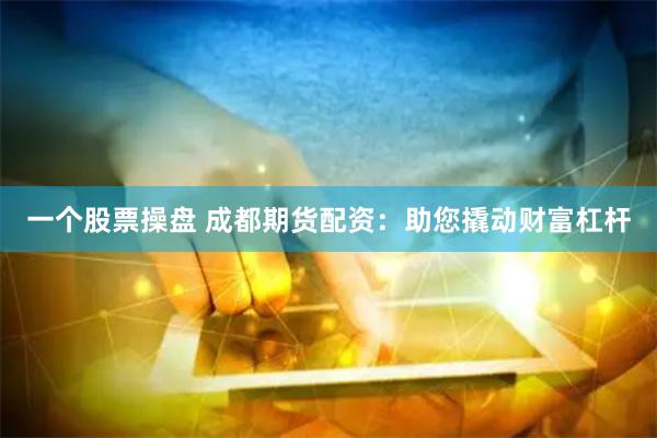 一个股票操盘 成都期货配资：助您撬动财富杠杆