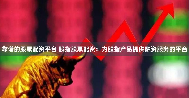 靠谱的股票配资平台 股指股票配资：为股指产品提供融资服务的平台