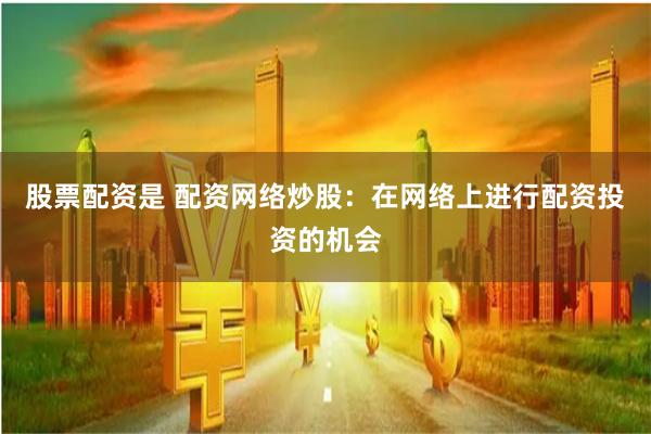 股票配资是 配资网络炒股：在网络上进行配资投资的机会