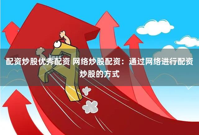配资炒股优秀配资 网络炒股配资：通过网络进行配资炒股的方式