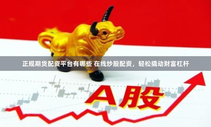 正规期货配资平台有哪些 在线炒股配资，轻松撬动财富杠杆