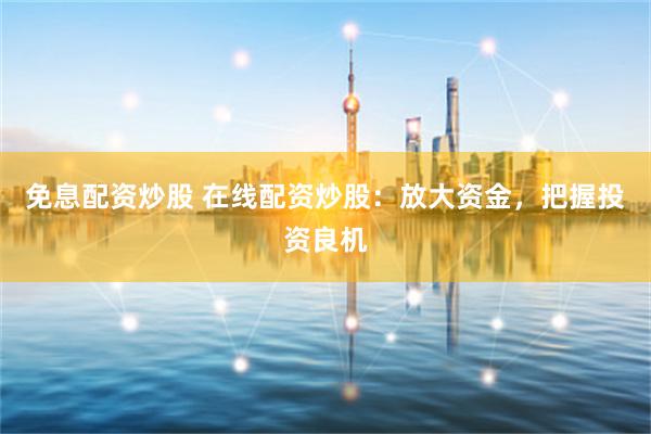 免息配资炒股 在线配资炒股：放大资金，把握投资良机