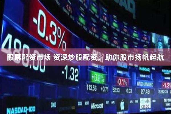 股票配资市场 资深炒股配资，助你股市扬帆起航