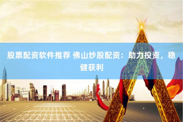股票配资软件推荐 佛山炒股配资：助力投资，稳健获利