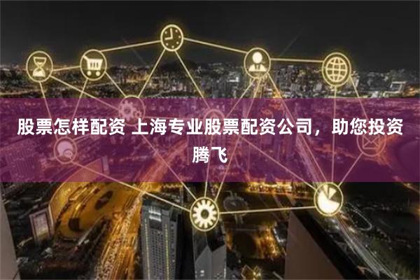股票怎样配资 上海专业股票配资公司，助您投资腾飞