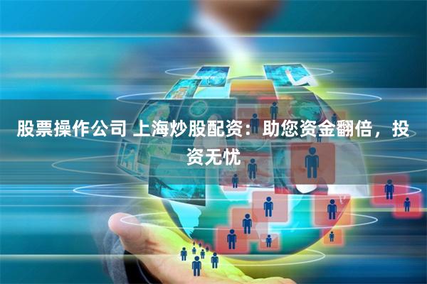 股票操作公司 上海炒股配资：助您资金翻倍，投资无忧