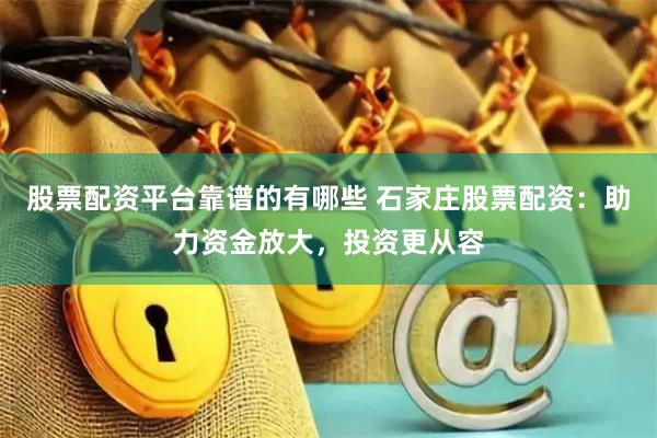 股票配资平台靠谱的有哪些 石家庄股票配资：助力资金放大，投资更从容