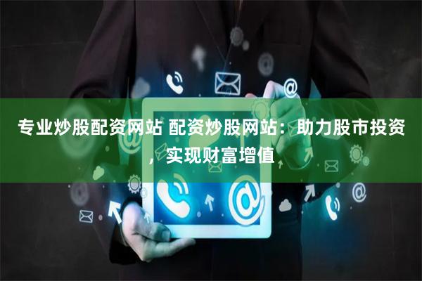 专业炒股配资网站 配资炒股网站：助力股市投资，实现财富增值