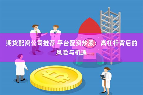 期货配资公司推荐 平台配资炒股：高杠杆背后的风险与机遇