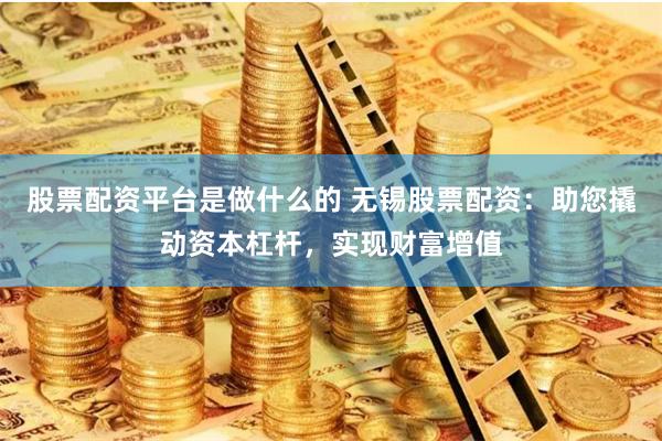 股票配资平台是做什么的 无锡股票配资：助您撬动资本杠杆，实现财富增值