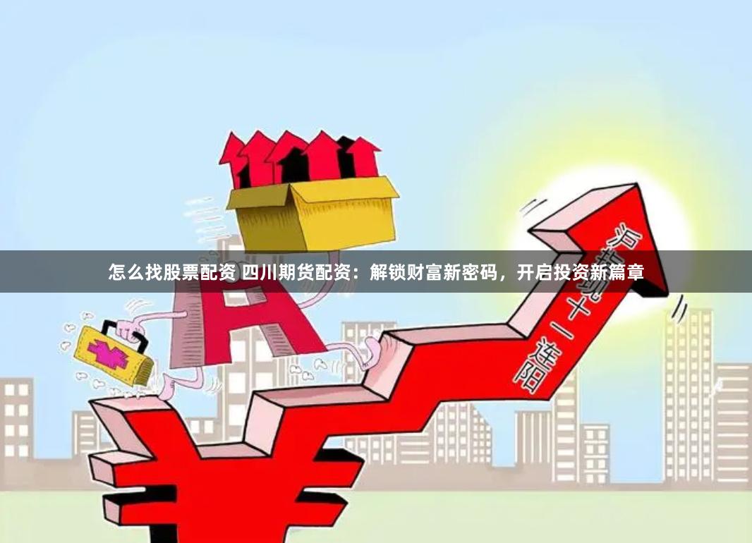 怎么找股票配资 四川期货配资：解锁财富新密码，开启投资新篇章