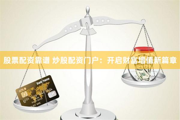股票配资靠谱 炒股配资门户：开启财富增值新篇章