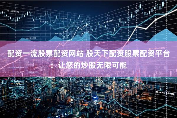 配资一流股票配资网站 股天下配资股票配资平台：让您的炒股无限可能