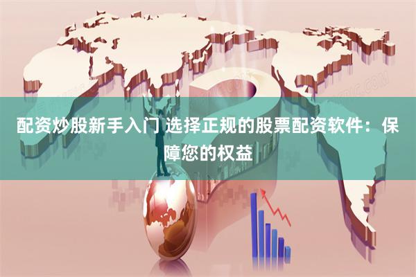 配资炒股新手入门 选择正规的股票配资软件：保障您的权益