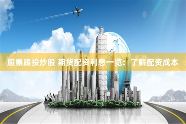 股票跟投炒股 期货配资利息一览：了解配资成本