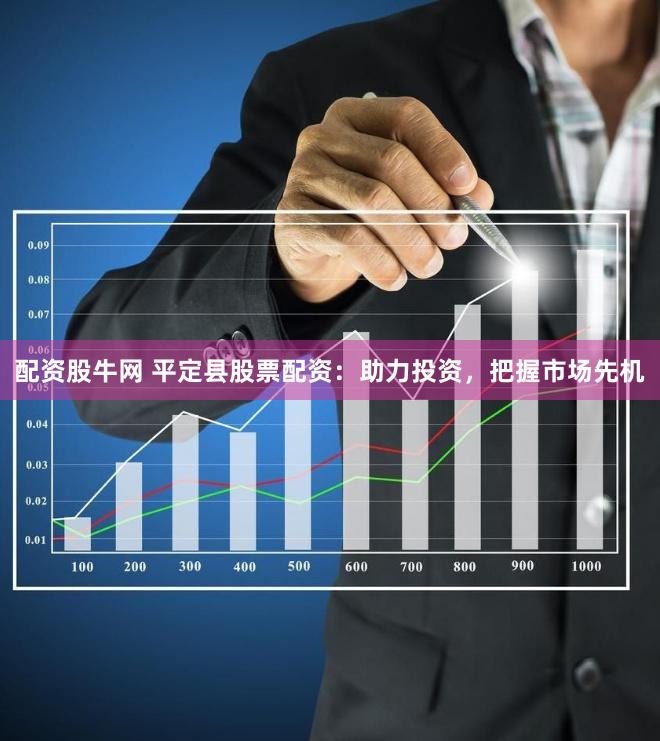 配资股牛网 平定县股票配资：助力投资，把握市场先机