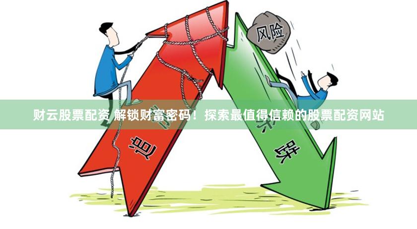 财云股票配资 解锁财富密码！探索最值得信赖的股票配资网站