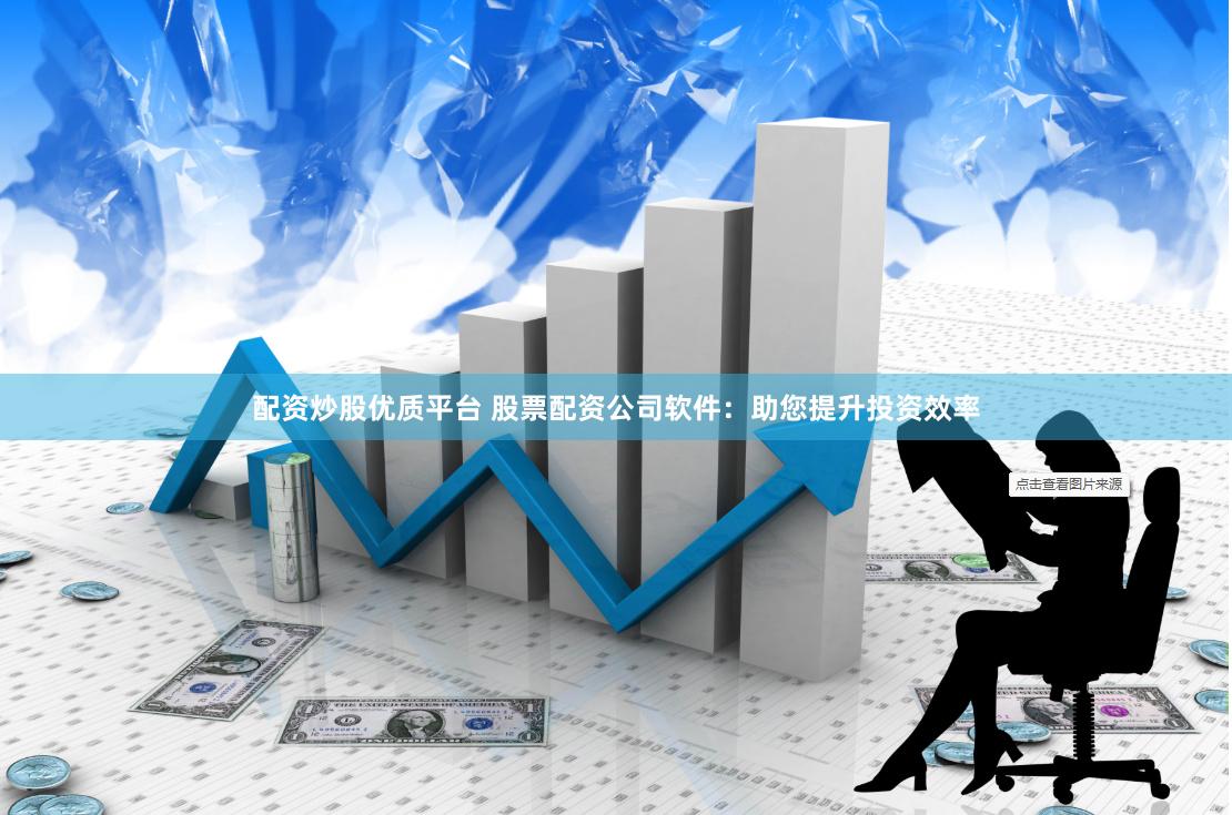 配资炒股优质平台 股票配资公司软件：助您提升投资效率