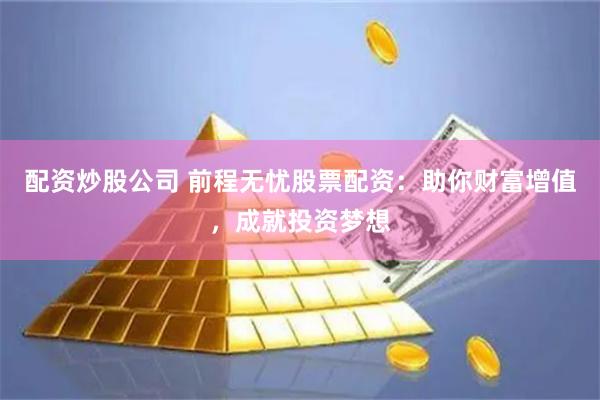 配资炒股公司 前程无忧股票配资：助你财富增值，成就投资梦想