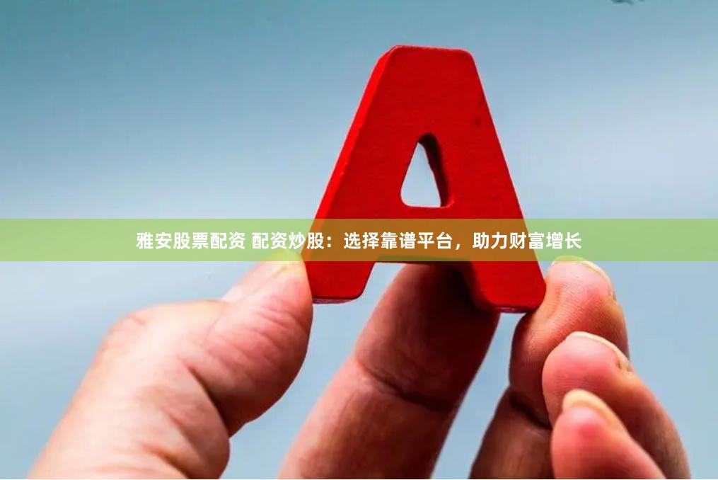 雅安股票配资 配资炒股：选择靠谱平台，助力财富增长