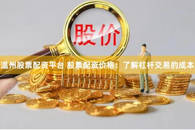 温州股票配资平台 股票配资价格：了解杠杆交易的成本