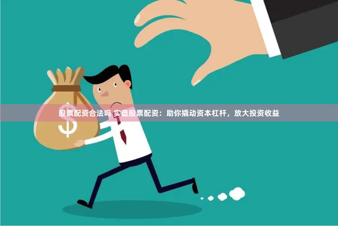股票配资合法吗 实盘股票配资：助你撬动资本杠杆，放大投资收益