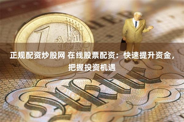 正规配资炒股网 在线股票配资：快速提升资金，把握投资机遇