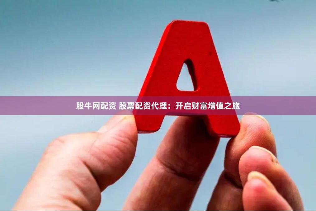 股牛网配资 股票配资代理：开启财富增值之旅