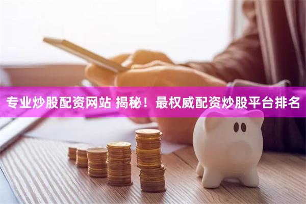专业炒股配资网站 揭秘！最权威配资炒股平台排名