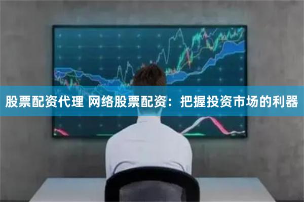 股票配资代理 网络股票配资：把握投资市场的利器