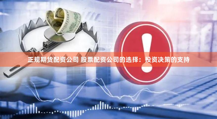 正规期货配资公司 股票配资公司的选择：投资决策的支持