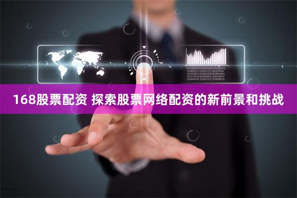168股票配资 探索股票网络配资的新前景和挑战