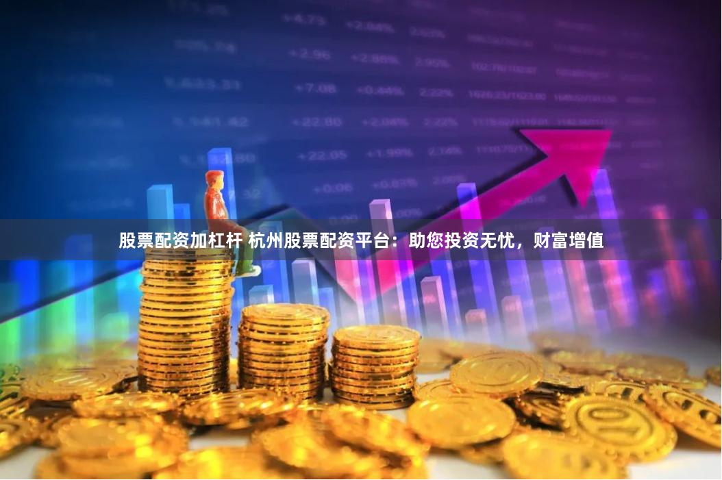股票配资加杠杆 杭州股票配资平台：助您投资无忧，财富增值
