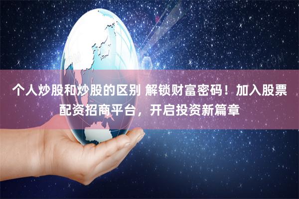 个人炒股和炒股的区别 解锁财富密码！加入股票配资招商平台，开启投资新篇章