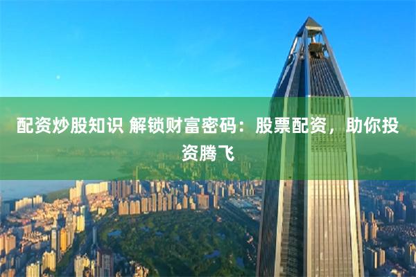 配资炒股知识 解锁财富密码：股票配资，助你投资腾飞