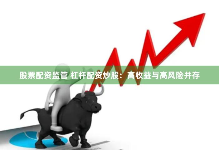 股票配资监管 杠杆配资炒股：高收益与高风险并存