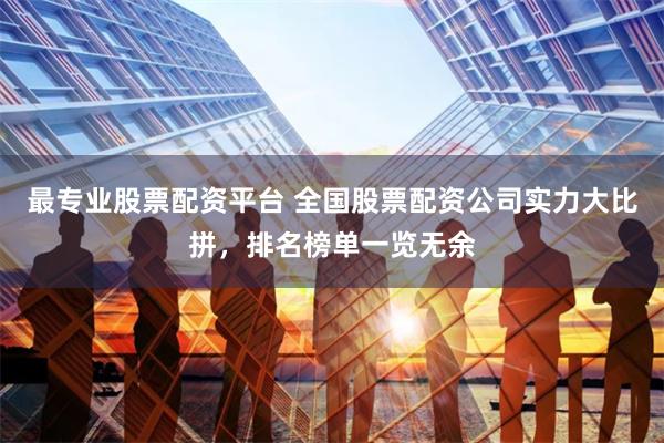 最专业股票配资平台 全国股票配资公司实力大比拼，排名榜单一览无余
