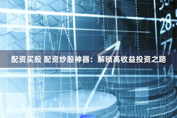 配资买股 配资炒股神器：解锁高收益投资之路