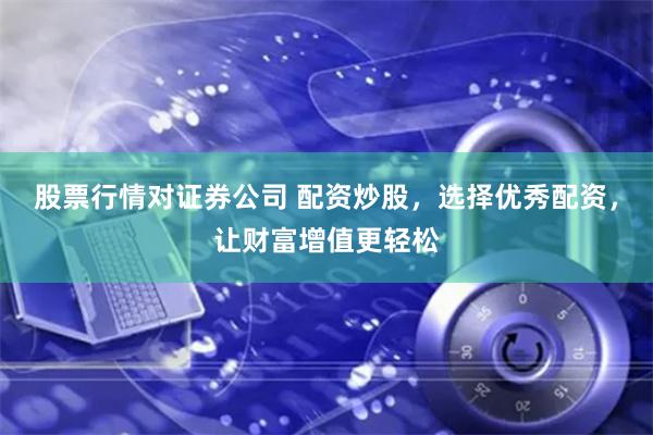 股票行情对证券公司 配资炒股，选择优秀配资，让财富增值更轻松
